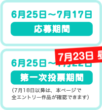 6月25日～7月17日　応募期間　　6月25日～7月22日　第一次投票期間