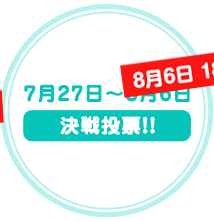 7月27日～8月6日　決戦投票!!