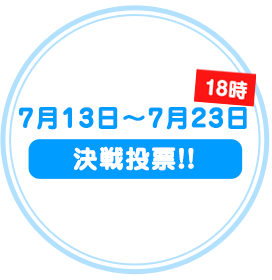 7月13日～7月23日　決戦投票!!