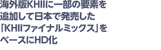 海外版KHIIに一部の要素を追加して日本で発売した「KHIIファイナルミックス」をベースにHD化
