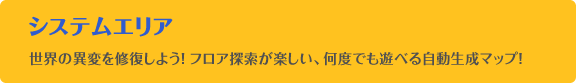 システムエリア 世界の異変を修復しよう！フロア探索が楽しい、何度でも遊べる自動生成マップ！