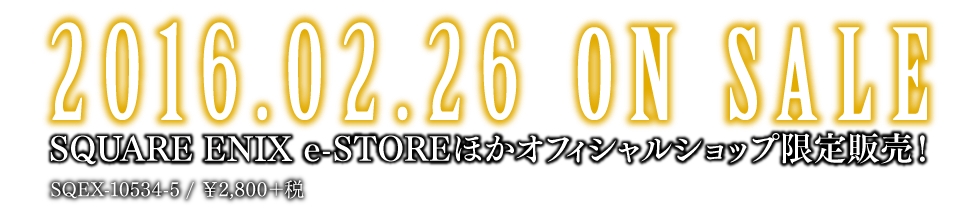 2016.02.26 on sale SQUARE ENIX e-STOREほかオフィシャルショップ限定販売！ SQEX-10534-5 / ¥2,800+税