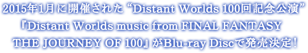 2015年1月に開催された“Distant Worlds 100回記念公演”『Distant Worlds music from FINAL FANTASY THE JOURNEY OF 100』がBlu-ray Discで発売決定！