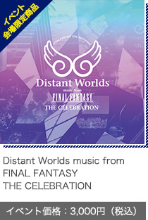 Distant Worlds music from FINAL FANTASY THE CELEBRATION イベント価格：3,000円（税込）