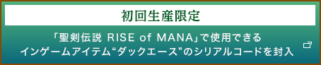 初回生産限定「聖剣伝説 RISE of MANA」で使用できる
	インゲームアイテム“ダックエース”のシリアルコードを封入