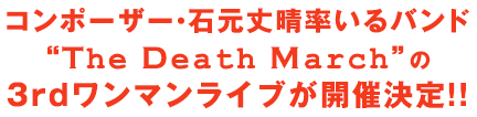 コンポーザー・石元丈晴率いるバンド“The Death March”の3rdワンマンライブが開催決定！！