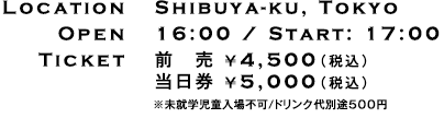 Location:Shibuya-ku, Tokyo / Open:16:00 / Start: 17:00 / Ticket:前売 スタンディング ￥4,500（税込）